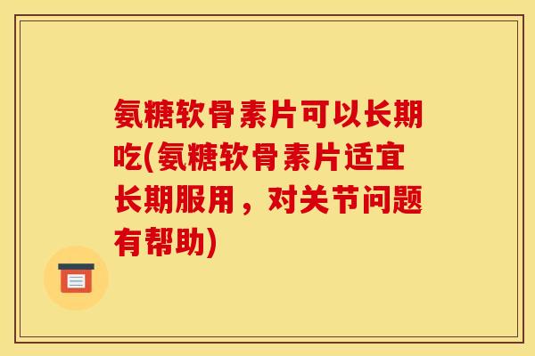 氨糖软骨素片可以长期吃(氨糖软骨素片适宜长期服用，对关节问题有帮助)