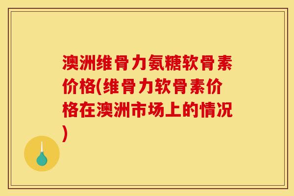 澳洲维骨力氨糖软骨素价格(维骨力软骨素价格在澳洲市场上的情况) 澳洲维骨力氨糖软骨素价格(维骨力软骨素价格在澳洲市场上的情况)