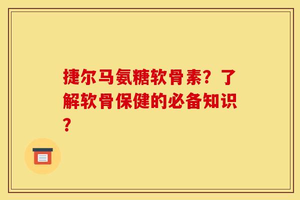 捷尔马氨糖软骨素?了解软骨保健的必备知识? 捷尔马氨糖软骨素?了解软骨保健的必备知识?