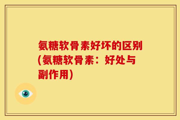 氨糖软骨素好坏的区别(氨糖软骨素:好处与副作用) 氨糖软骨素好坏的区别(氨糖软骨素:好处与副作用)