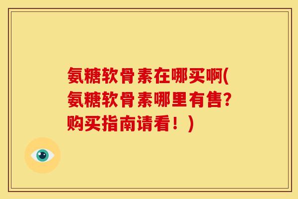 氨糖软骨素在哪买啊(氨糖软骨素哪里有售?购买指南请看!) 氨糖软骨素在哪买啊(氨糖软骨素哪里有售?购买指南请看!)