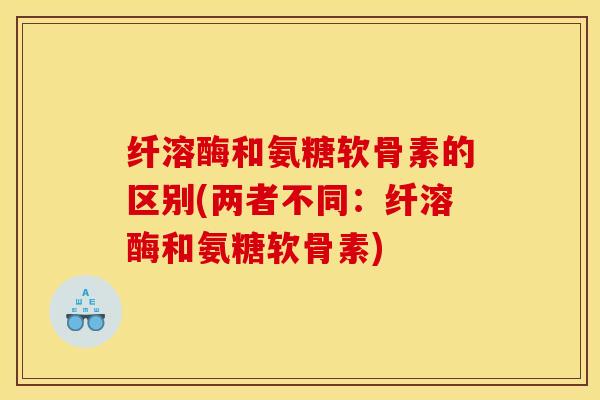 纤溶酶和氨糖软骨素的区别(两者不同:纤溶酶和氨糖软骨素) 纤溶酶和氨糖软骨素的区别(两者不同:纤溶酶和氨糖软骨素)