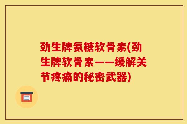 劲生牌氨糖软骨素(劲生牌软骨素——缓解关节的秘密武器) 劲生牌氨糖软骨素(劲生牌软骨素——缓解关节的秘密武器)