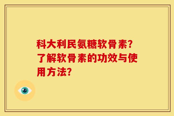 科大利民氨糖软骨素?了解软骨素的功效与使用方法? 科大利民氨糖软骨素?了解软骨素的功效与使用方法?