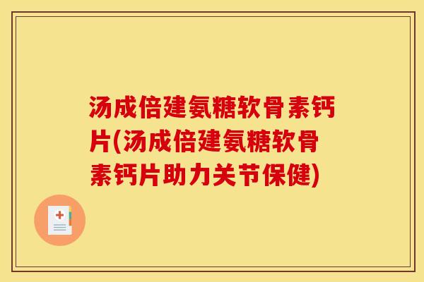 汤成倍建氨糖软骨素钙片(汤成倍建氨糖软骨素钙片助力关节保健)