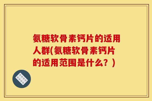 氨糖软骨素钙片的适用人群(氨糖软骨素钙片的适用范围是什么？)