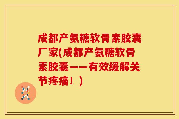 成都产氨糖软骨素胶囊厂家(成都产氨糖软骨素胶囊——有效缓解关节！)