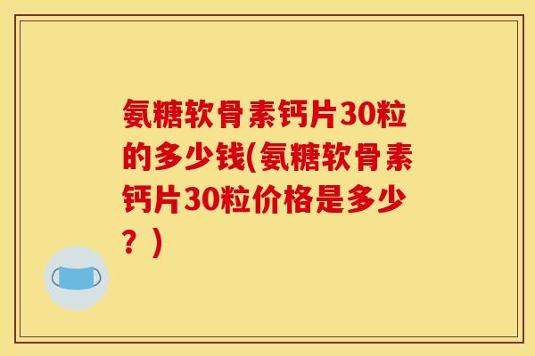 氨糖软骨素钙片30粒的多少钱(氨糖软骨素钙片30粒价格是多少?) 氨糖软骨素钙片30粒的多少钱(氨糖软骨素钙片30粒价格是多少?)