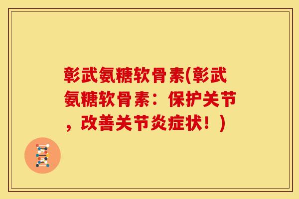 彰武氨糖软骨素(彰武氨糖软骨素：保护关节，改善关节状！)