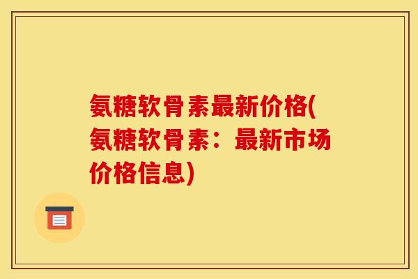 氨糖软骨素新价格(氨糖软骨素:新市场价格信息) 氨糖软骨素新价格(氨糖软骨素:新市场价格信息)