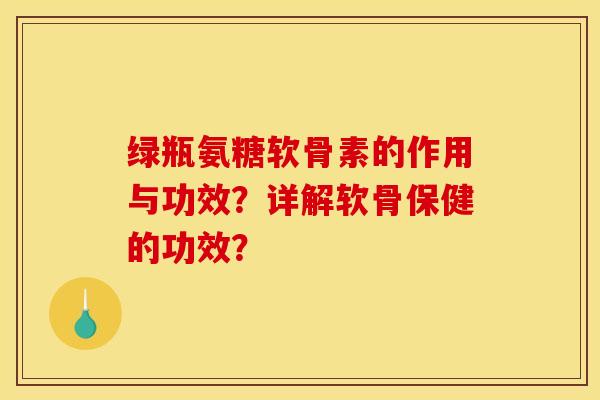 绿瓶氨糖软骨素的作用与功效?详解软骨保健的功效? 绿瓶氨糖软骨素的作用与功效?详解软骨保健的功效?