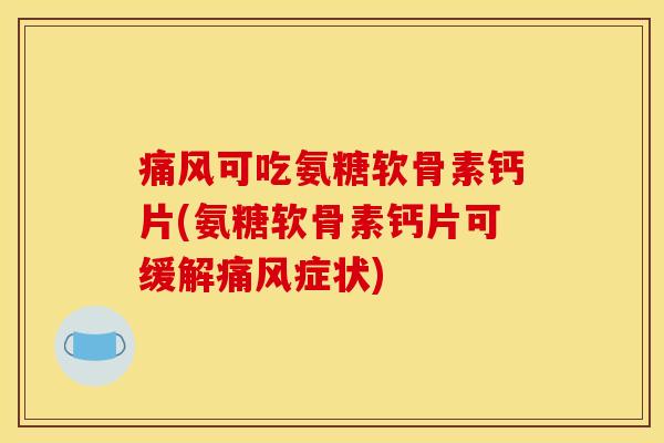 可吃氨糖软骨素钙片(氨糖软骨素钙片可缓解症状) 可吃氨糖软骨素钙片(氨糖软骨素钙片可缓解症状)