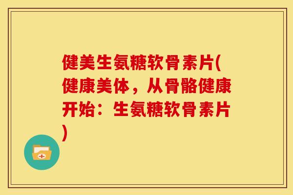 健美生氨糖软骨素片(健康美体,从骨骼健康开始:生氨糖软骨素片) 健美生氨糖软骨素片(健康美体,从骨骼健康开始:生氨糖软骨素片)