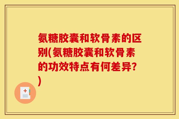 氨糖胶囊和软骨素的区别(氨糖胶囊和软骨素的功效特点有何差异?) 氨糖胶囊和软骨素的区别(氨糖胶囊和软骨素的功效特点有何差异?)