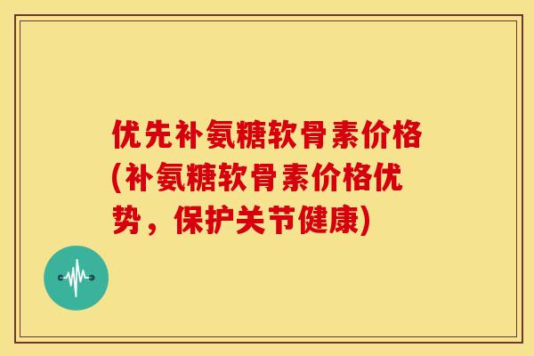优先补氨糖软骨素价格(补氨糖软骨素价格优势,保护关节健康) 优先补氨糖软骨素价格(补氨糖软骨素价格优势,保护关节健康)