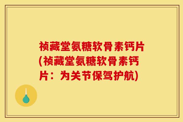 祯藏堂氨糖软骨素钙片(祯藏堂氨糖软骨素钙片：为关节保驾护航)