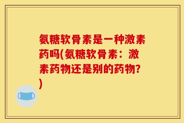 氨糖软骨素是一种激素药吗(氨糖软骨素:激素还是别的?) 氨糖软骨素是一种激素药吗(氨糖软骨素:激素还是别的?)