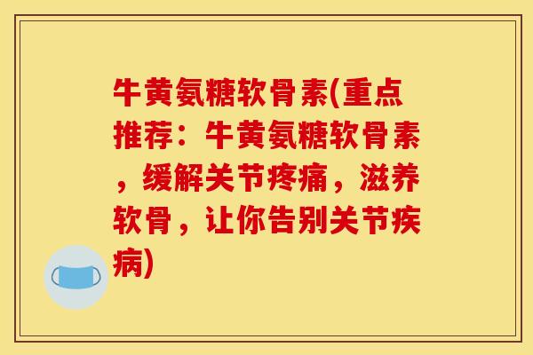 牛黄氨糖软骨素(重点推荐：牛黄氨糖软骨素，缓解关节，滋养软骨，让你告别关节)