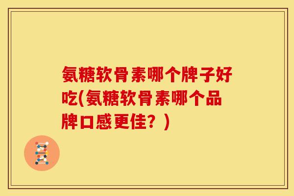 氨糖软骨素哪个牌子好吃(氨糖软骨素哪个品牌口感更佳?) 氨糖软骨素哪个牌子好吃(氨糖软骨素哪个品牌口感更佳?)