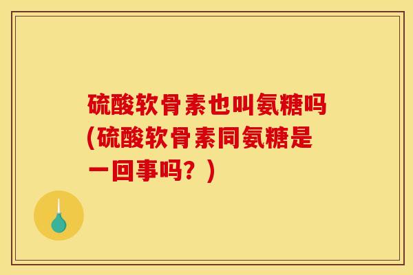 硫酸软骨素也叫氨糖吗(硫酸软骨素同氨糖是一回事吗？)