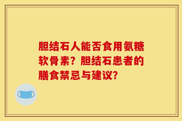 胆结石人能否食用氨糖软骨素?胆结石患者的膳食禁忌与建议? 胆结石人能否食用氨糖软骨素?胆结石患者的膳食禁忌与建议?