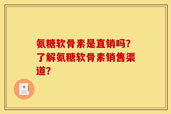 氨糖软骨素是直销吗？了解氨糖软骨素销售渠道？