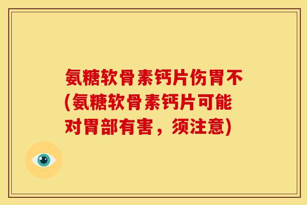 氨糖软骨素钙片伤胃不(氨糖软骨素钙片可能对胃部有害,须注意) 氨糖软骨素钙片伤胃不(氨糖软骨素钙片可能对胃部有害,须注意)