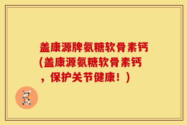 盖康源牌氨糖软骨素钙(盖康源氨糖软骨素钙,保护关节健康!) 盖康源牌氨糖软骨素钙(盖康源氨糖软骨素钙,保护关节健康!)