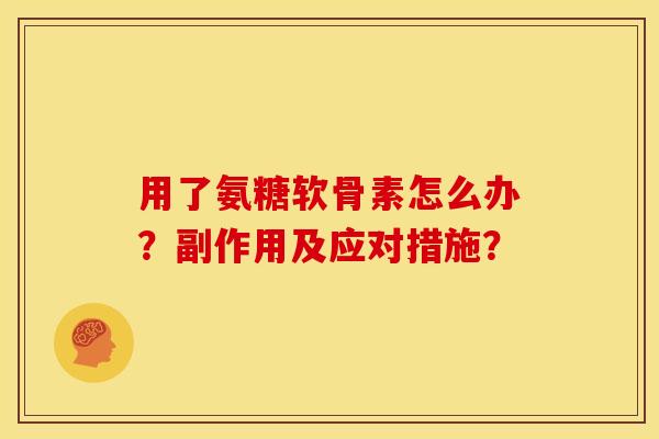 用了氨糖软骨素怎么办？副作用及应对措施？