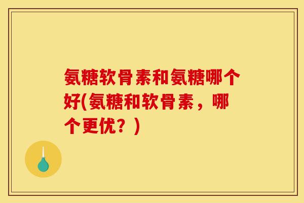 氨糖软骨素和氨糖哪个好(氨糖和软骨素,哪个更优?) 氨糖软骨素和氨糖哪个好(氨糖和软骨素,哪个更优?)