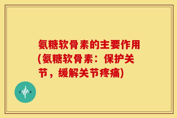 氨糖软骨素的主要作用(氨糖软骨素:保护关节,缓解关节) 氨糖软骨素的主要作用(氨糖软骨素:保护关节,缓解关节)