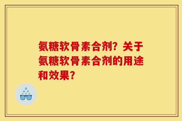 氨糖软骨素合剂？关于氨糖软骨素合剂的用途和效果？