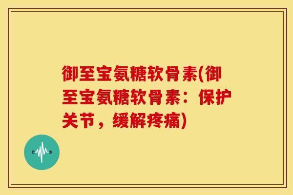 御至宝氨糖软骨素(御至宝氨糖软骨素：保护关节，缓解)