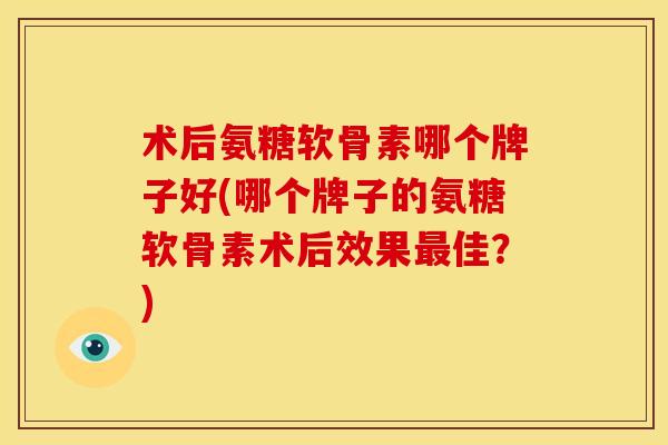 术后氨糖软骨素哪个牌子好(哪个牌子的氨糖软骨素术后效果佳?) 术后氨糖软骨素哪个牌子好(哪个牌子的氨糖软骨素术后效果佳?)