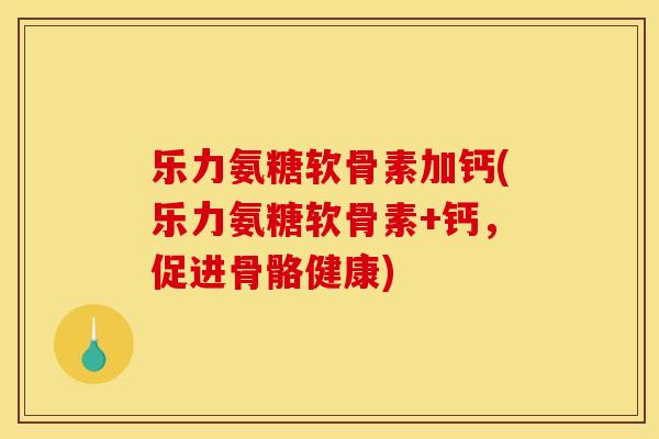 乐力氨糖软骨素加钙(乐力氨糖软骨素+钙，促进骨骼健康)