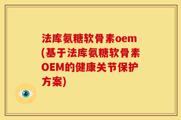 法库氨糖软骨素oem(基于法库氨糖软骨素OEM的健康关节保护方案)