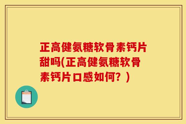 正高健氨糖软骨素钙片甜吗(正高健氨糖软骨素钙片口感如何?) 正高健氨糖软骨素钙片甜吗(正高健氨糖软骨素钙片口感如何?)