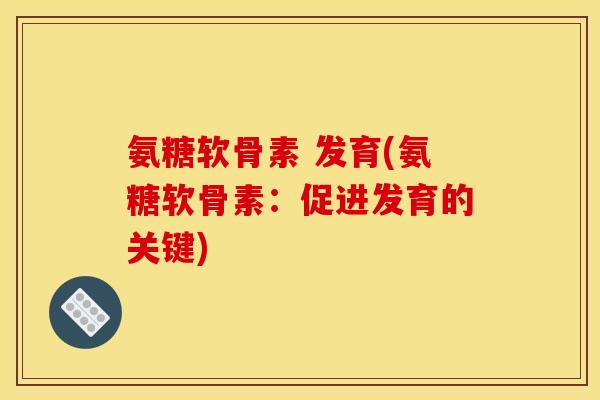 氨糖软骨素 发育(氨糖软骨素:促进发育的关键) 氨糖软骨素 发育(氨糖软骨素:促进发育的关键)