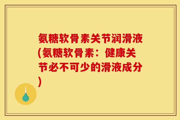 氨糖软骨素关节润滑液(氨糖软骨素：健康关节必不可少的滑液成分)
