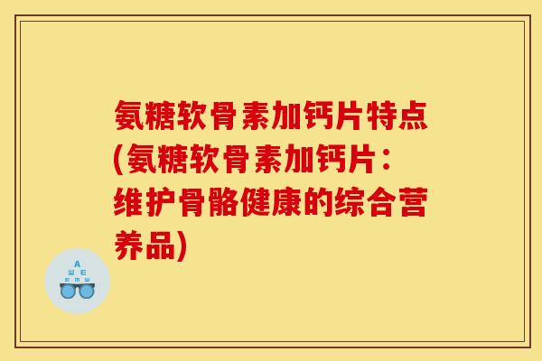 氨糖软骨素加钙片特点(氨糖软骨素加钙片:维护骨骼健康的综合营养品) 氨糖软骨素加钙片特点(氨糖软骨素加钙片:维护骨骼健康的综合营养品)
