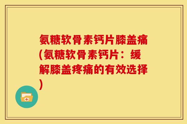 氨糖软骨素钙片膝盖痛(氨糖软骨素钙片:缓解膝盖的有效选择) 氨糖软骨素钙片膝盖痛(氨糖软骨素钙片:缓解膝盖的有效选择)