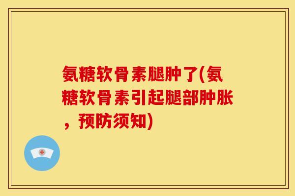 氨糖软骨素腿肿了(氨糖软骨素引起腿部,须知) 氨糖软骨素腿肿了(氨糖软骨素引起腿部,须知)