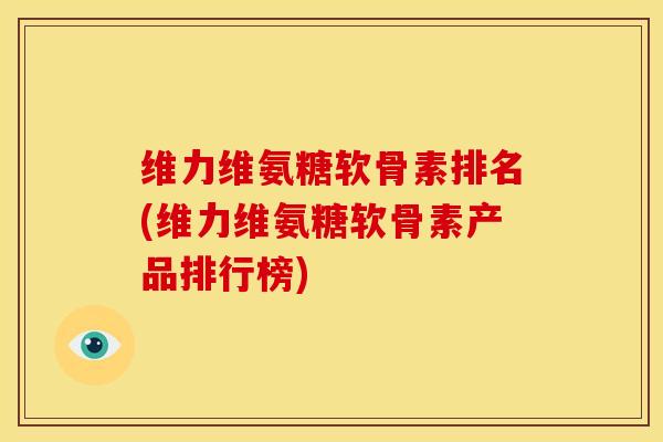 维力维氨糖软骨素排名(维力维氨糖软骨素产品排行榜) 维力维氨糖软骨素排名(维力维氨糖软骨素产品排行榜)
