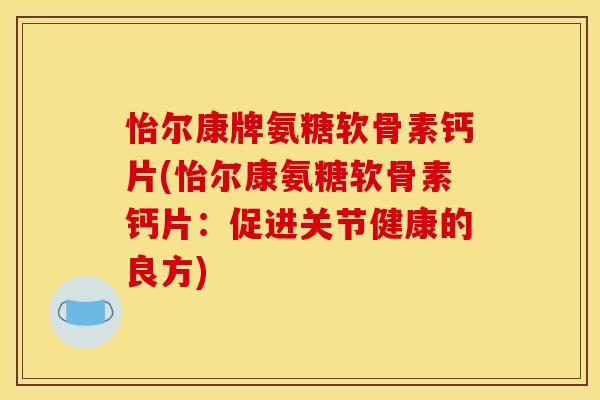 怡尔康牌氨糖软骨素钙片(怡尔康氨糖软骨素钙片:促进关节健康的良方) 怡尔康牌氨糖软骨素钙片(怡尔康氨糖软骨素钙片:促进关节健康的良方)