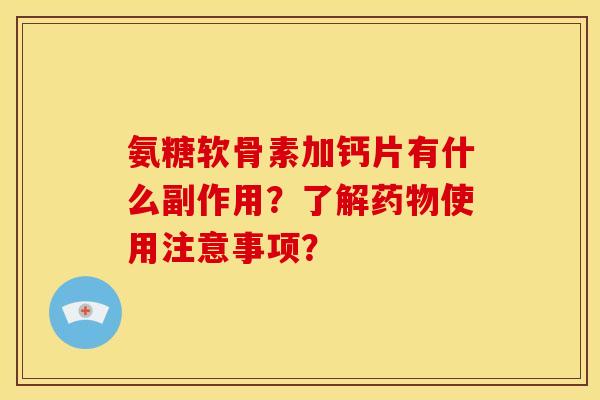 氨糖软骨素加钙片有什么副作用?了解使用注意事项? 氨糖软骨素加钙片有什么副作用?了解使用注意事项?