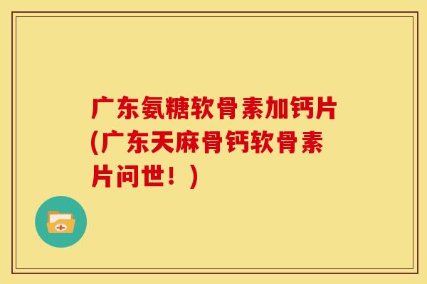 广东氨糖软骨素加钙片(广东天麻骨钙软骨素片问世！)
