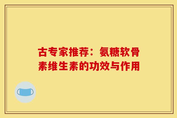 古专家推荐：氨糖软骨素维生素的功效与作用
