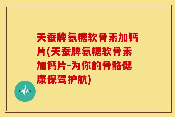 天蚕牌氨糖软骨素加钙片(天蚕牌氨糖软骨素加钙片-为你的骨骼健康保驾护航)