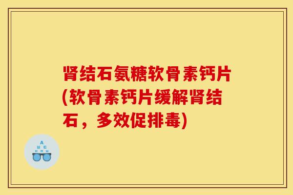 结石氨糖软骨素钙片(软骨素钙片缓解结石，多效促)