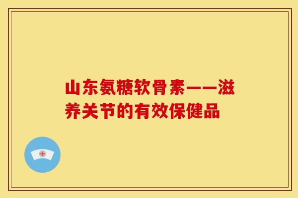山东氨糖软骨素——滋养关节的有效保健品